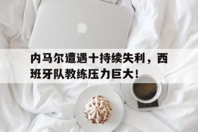 9九游全站网站 -内马尔遭遇十持续失利，西班牙队教练压力巨大！的简单介绍