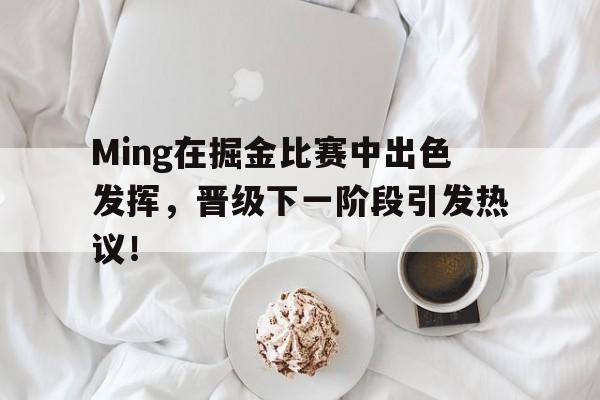 包含Ming在掘金比赛中出色发挥，晋级下一阶段引发热议！的词条